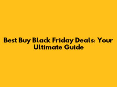 Best Buy Black Friday Deals: Your Ultimate Guide