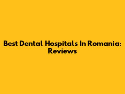 Best Dental Hospitals In Romania: Reviews