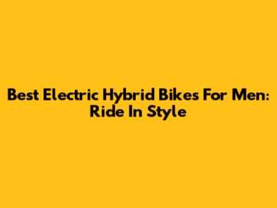 Best Electric Hybrid Bikes For Men: Ride In Style