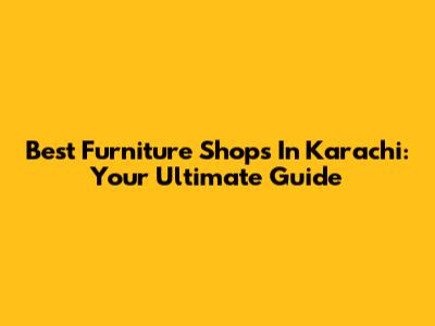 Best Furniture Shops In Karachi: Your Ultimate Guide