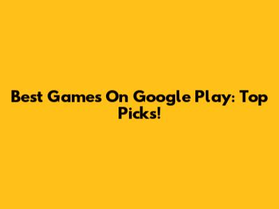 Best Games On Google Play: Top Picks!