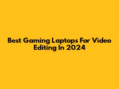 Best Gaming Laptops For Video Editing In 2024