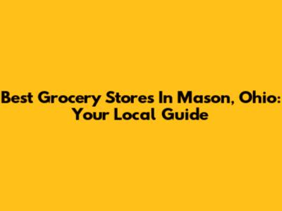 Best Grocery Stores In Mason, Ohio: Your Local Guide