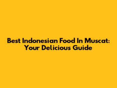 Best Indonesian Food In Muscat: Your Delicious Guide