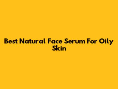 Best Natural Face Serum For Oily Skin