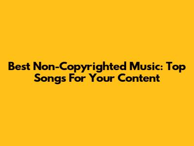 Best Non-Copyrighted Music: Top Songs For Your Content