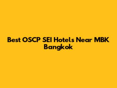 Best OSCP SEI Hotels Near MBK Bangkok