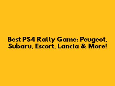 Best PS4 Rally Game: Peugeot, Subaru, Escort, Lancia & More!