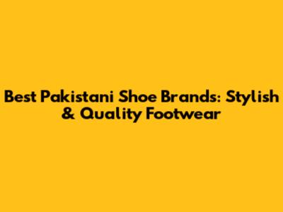 Best Pakistani Shoe Brands: Stylish & Quality Footwear