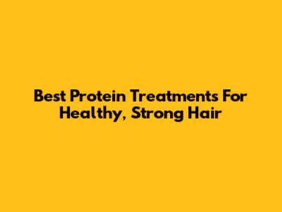 Best Protein Treatments For Healthy, Strong Hair