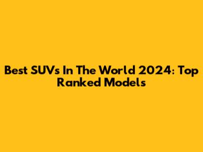 Best SUVs In The World 2024: Top Ranked Models