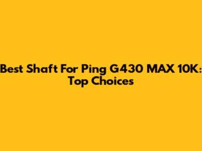 Best Shaft For Ping G430 MAX 10K: Top Choices