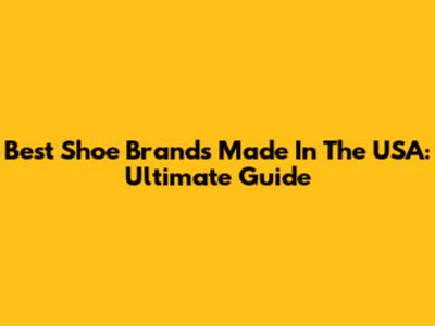 Best Shoe Brands Made In The USA: Ultimate Guide