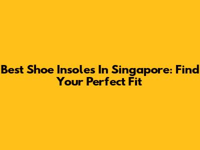 Best Shoe Insoles In Singapore: Find Your Perfect Fit