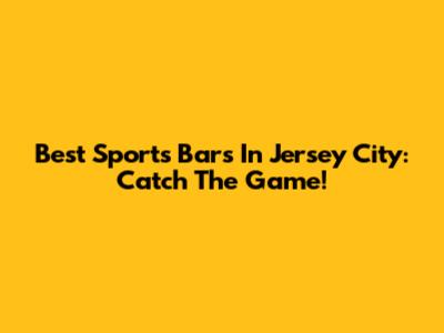Best Sports Bars In Jersey City: Catch The Game!