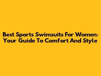 Best Sports Swimsuits For Women: Your Guide To Comfort And Style