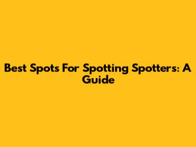 Best Spots For Spotting Spotters: A Guide