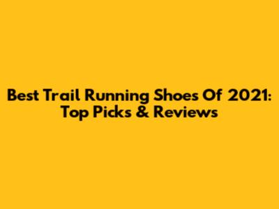 Best Trail Running Shoes Of 2021: Top Picks & Reviews