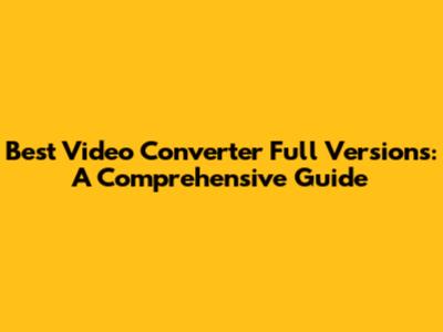 Best Video Converter Full Versions: A Comprehensive Guide