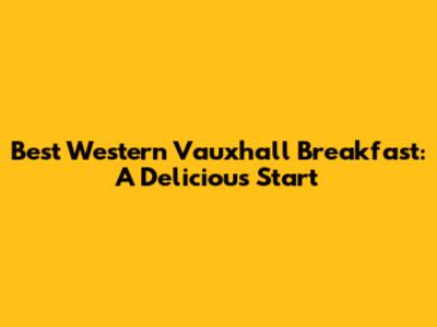 Best Western Vauxhall Breakfast: A Delicious Start