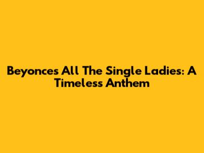 Beyonce's All The Single Ladies: A Timeless Anthem