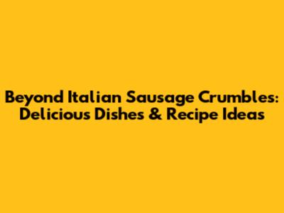 Beyond Italian Sausage Crumbles: Delicious Dishes & Recipe Ideas
