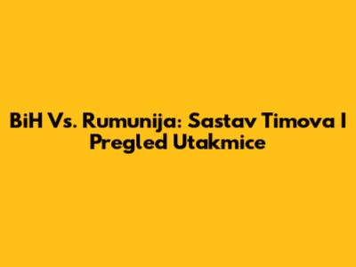 BiH Vs. Rumunija: Sastav Timova I Pregled Utakmice