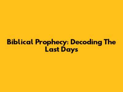 Biblical Prophecy: Decoding The Last Days