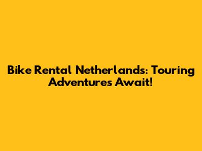 Bike Rental Netherlands: Touring Adventures Await!
