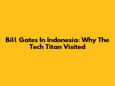 Bill Gates In Indonesia: Why The Tech Titan Visited