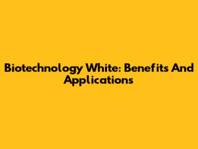 Biotechnology White: Benefits And Applications
