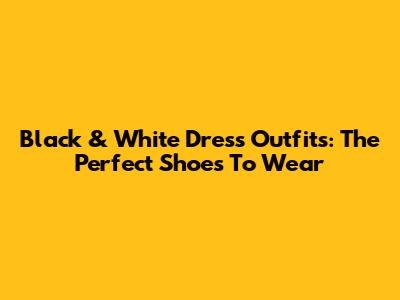 Black & White Dress Outfits: The Perfect Shoes To Wear