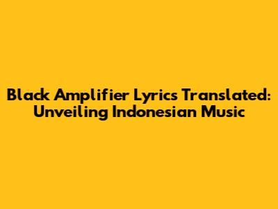 Black Amplifier Lyrics Translated: Unveiling Indonesian Music