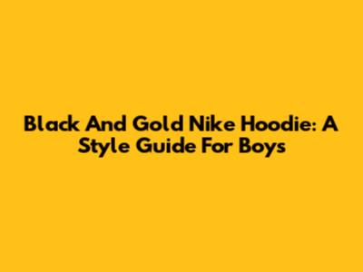 Black And Gold Nike Hoodie: A Style Guide For Boys