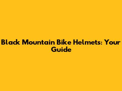 Black Mountain Bike Helmets: Your Guide
