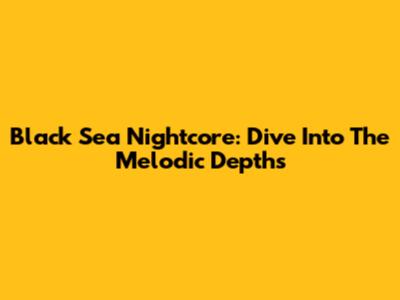 Black Sea Nightcore: Dive Into The Melodic Depths