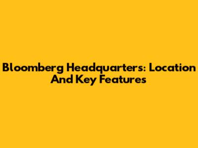 Bloomberg Headquarters: Location And Key Features