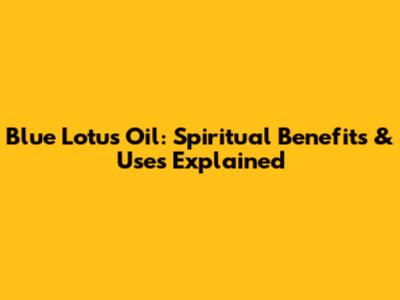 Blue Lotus Oil: Spiritual Benefits & Uses Explained