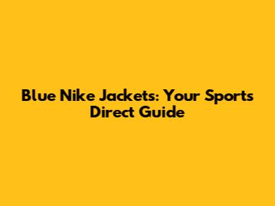 Blue Nike Jackets: Your Sports Direct Guide
