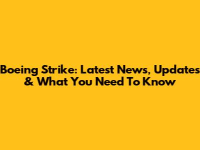 Boeing Strike: Latest News, Updates & What You Need To Know