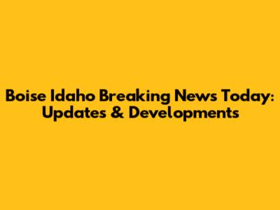 Boise Idaho Breaking News Today: Updates & Developments