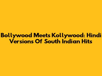 Bollywood Meets Kollywood: Hindi Versions Of South Indian Hits