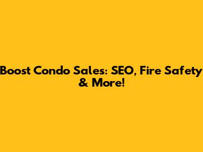 Boost Condo Sales: SEO, Fire Safety & More!
