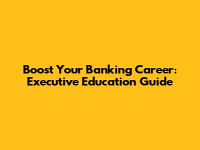 Boost Your Banking Career: Executive Education Guide