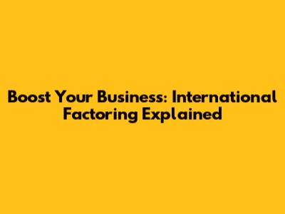 Boost Your Business: International Factoring Explained