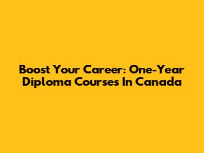 Boost Your Career: One-Year Diploma Courses In Canada