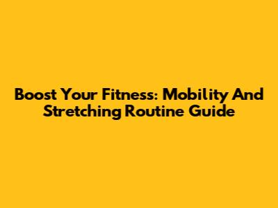 Boost Your Fitness: Mobility And Stretching Routine Guide