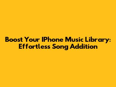 Boost Your IPhone Music Library: Effortless Song Addition