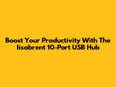 Boost Your Productivity With The Iisabrent 10-Port USB Hub