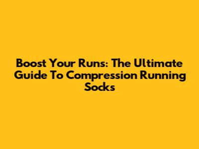 Boost Your Runs: The Ultimate Guide To Compression Running Socks